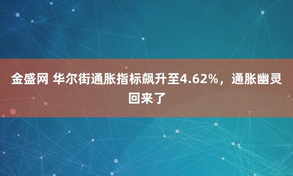 金盛网 华尔街通胀指标飙升至4.62%，通胀幽灵回来了