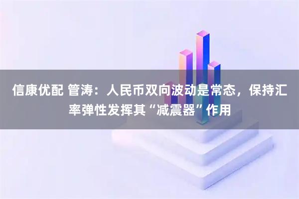 信康优配 管涛:人民币双向波动是常态,保持汇率弹性发挥其“减震器”作用