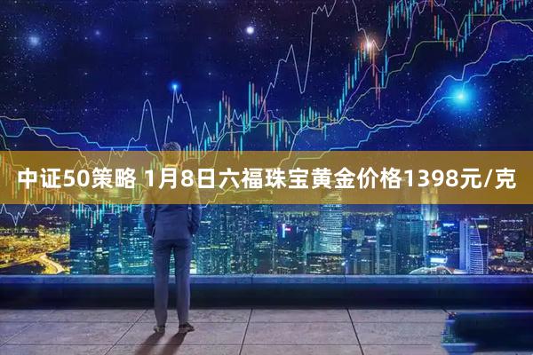 中证50策略 1月8日六福珠宝黄金价格1398元/克