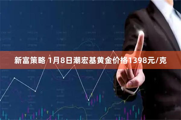 新富策略 1月8日潮宏基黄金价格1398元/克