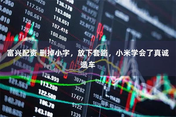 富兴配资 删掉小字，放下套路，小米学会了真诚造车