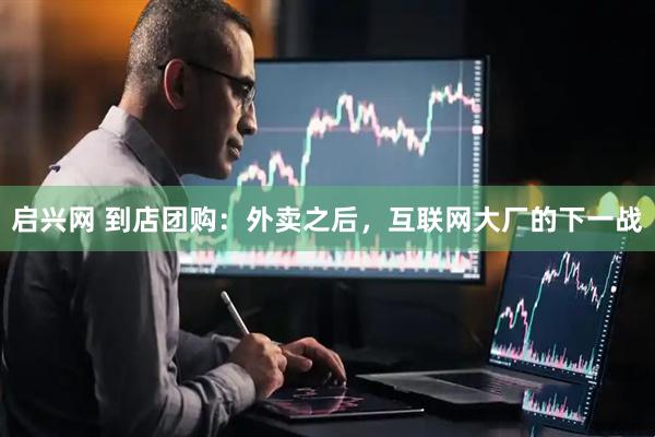启兴网 到店团购：外卖之后，互联网大厂的下一战