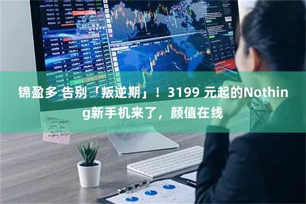 锦盈多 告别「叛逆期」！3199 元起的Nothing新手机来了，颜值在线