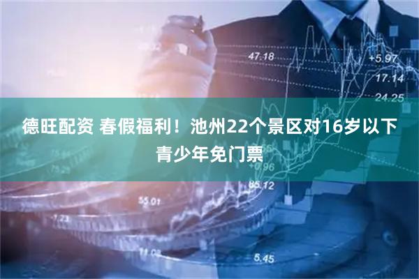 德旺配资 春假福利！池州22个景区对16岁以下青少年免门票
