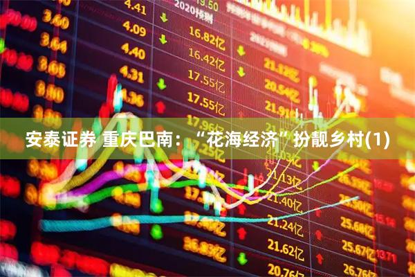 安泰证券 重庆巴南：“花海经济”扮靓乡村(1)