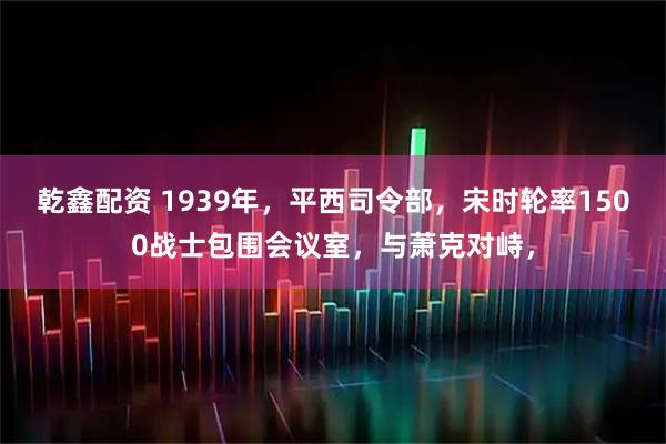 乾鑫配资 1939年，平西司令部，宋时轮率1500战士包围会议室，与萧克对峙，