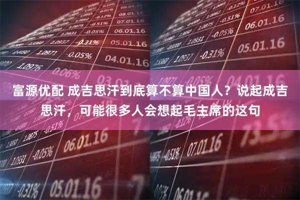 富源优配 成吉思汗到底算不算中国人？说起成吉思汗，可能很多人会想起毛主席的这句