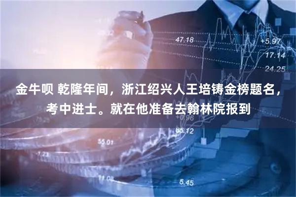 金牛呗 乾隆年间，浙江绍兴人王培铸金榜题名，考中进士。就在他准备去翰林院报到