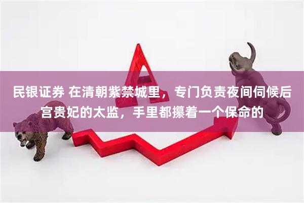 民银证券 在清朝紫禁城里，专门负责夜间伺候后宫贵妃的太监，手里都攥着一个保命的