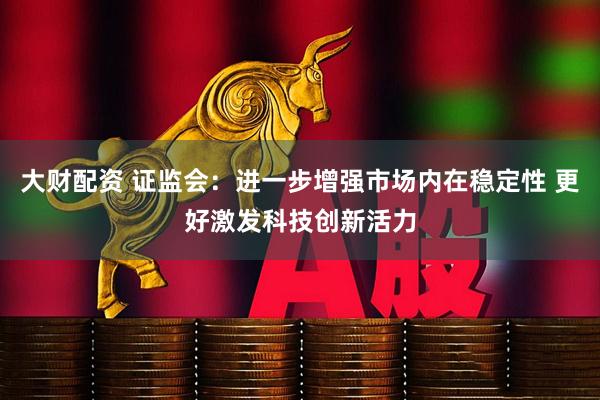 大财配资 证监会：进一步增强市场内在稳定性 更好激发科技创新活力
