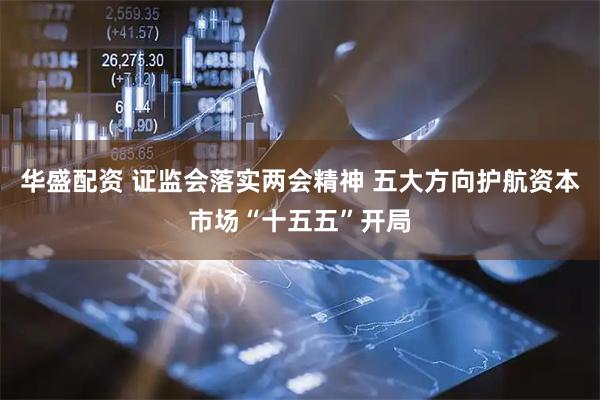 华盛配资 证监会落实两会精神 五大方向护航资本市场“十五五”开局