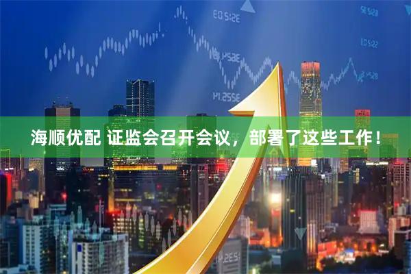 海顺优配 证监会召开会议，部署了这些工作！