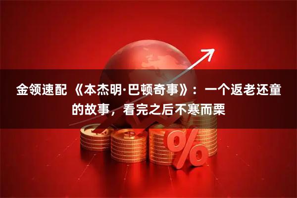 金领速配 《本杰明·巴顿奇事》：一个返老还童的故事，看完之后不寒而栗