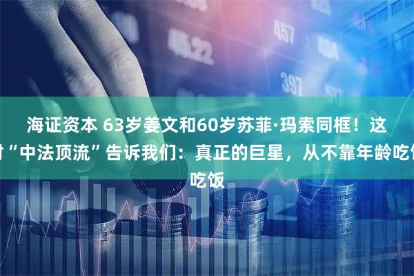 海证资本 63岁姜文和60岁苏菲·玛索同框！这对“中法顶流”告诉我们：真正的巨星，从不靠年龄吃饭