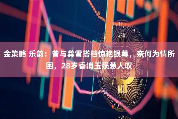 金策略 乐韵：曾与龚雪搭档惊艳银幕，奈何为情所困，28岁香消玉殒惹人叹