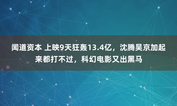 闻道资本 上映9天狂轰13.4亿，沈腾吴京加起来都打不过，科幻电影又出黑马
