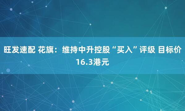 旺发速配 花旗：维持中升控股“买入”评级 目标价16.3港元