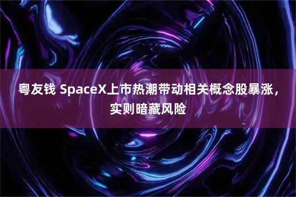 粤友钱 SpaceX上市热潮带动相关概念股暴涨，实则暗藏风险