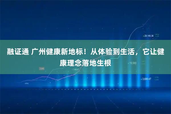 融证通 广州健康新地标!从体验到生活,它让健康理念落地生根