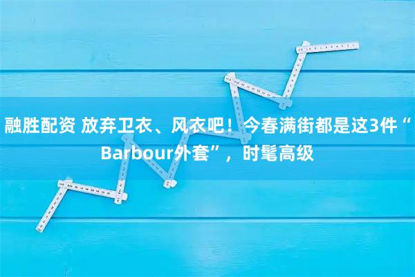 融胜配资 放弃卫衣、风衣吧！今春满街都是这3件“Barbour外套”，时髦高级