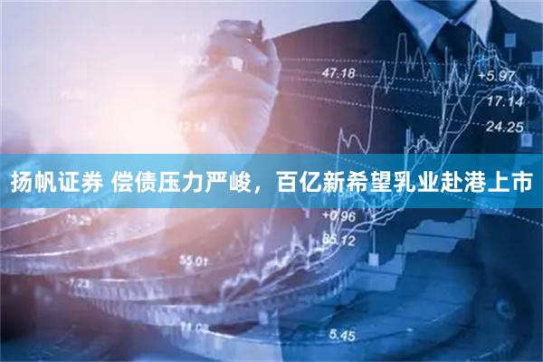 扬帆证券 偿债压力严峻，百亿新希望乳业赴港上市