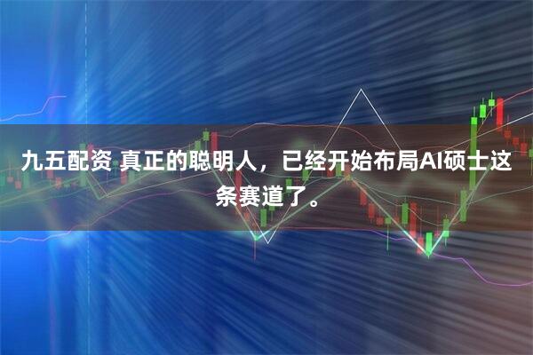 九五配资 真正的聪明人,已经开始布局AI硕士这条赛道了。