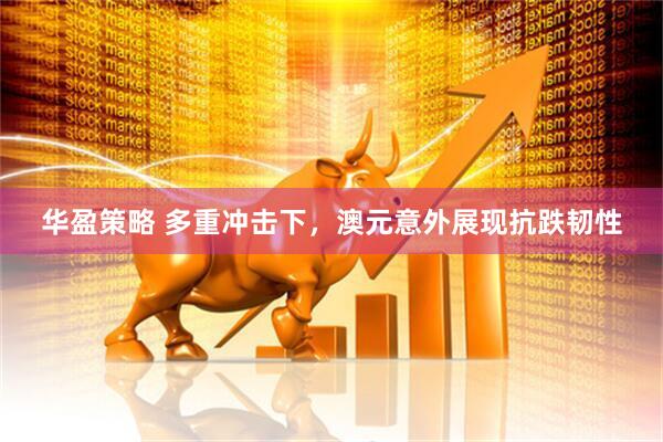 华盈策略 多重冲击下,澳元意外展现抗跌韧性