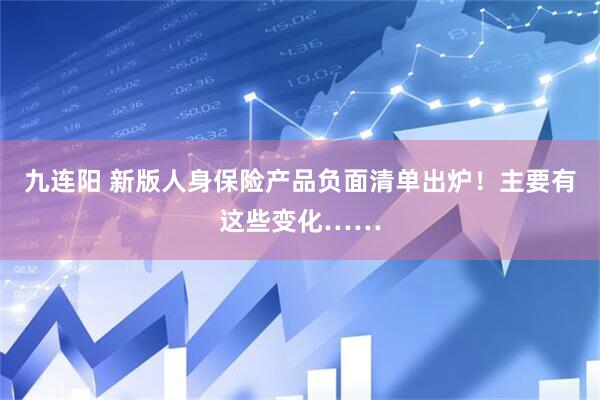 九连阳 新版人身保险产品负面清单出炉！主要有这些变化……