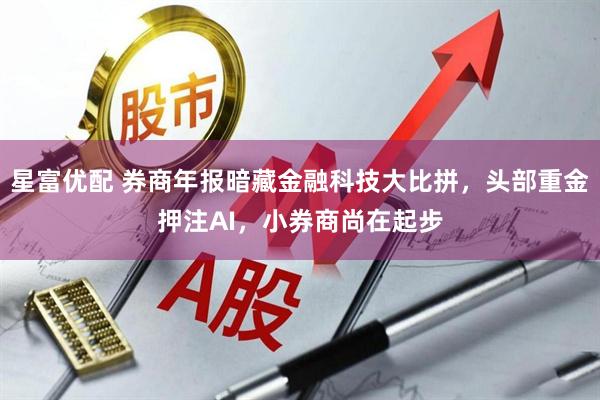 星富优配 券商年报暗藏金融科技大比拼，头部重金押注AI，小券商尚在起步