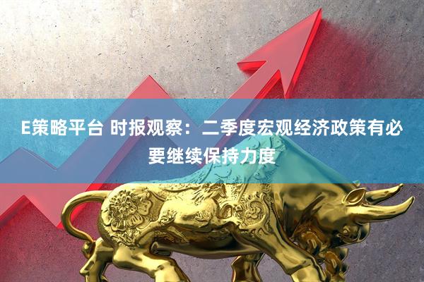 E策略平台 时报观察:二季度宏观经济政策有必要继续保持力度