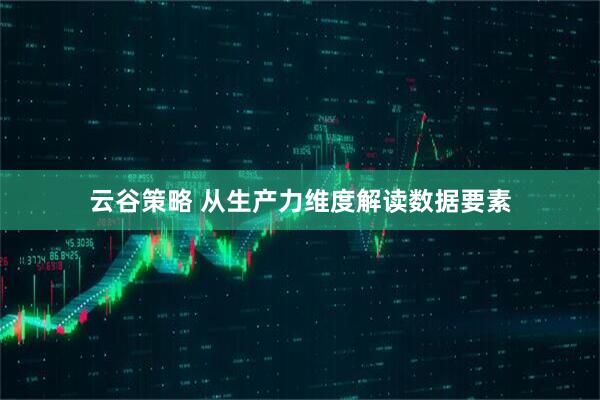 云谷策略 从生产力维度解读数据要素