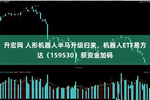 升宏网 人形机器人半马升级归来，机器人ETF易方达（159530）获资金加码