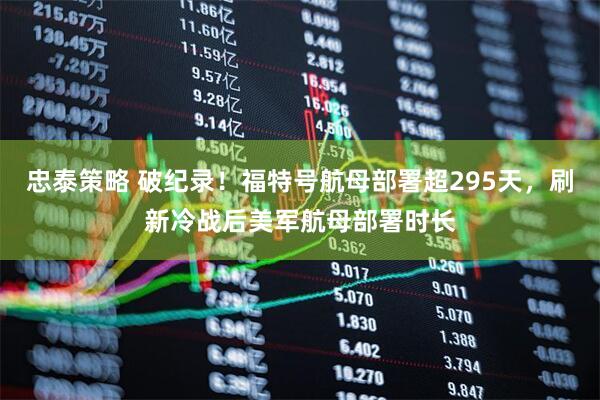 忠泰策略 破纪录！福特号航母部署超295天，刷新冷战后美军航母部署时长