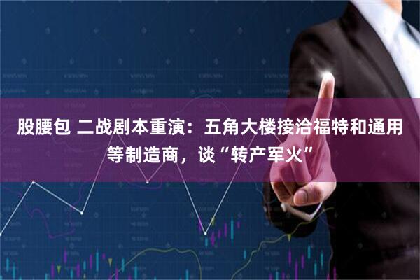 股腰包 二战剧本重演：五角大楼接洽福特和通用等制造商，谈“转产军火”