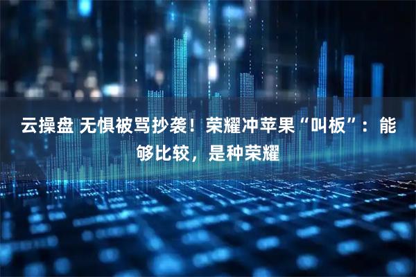 云操盘 无惧被骂抄袭！荣耀冲苹果“叫板”：能够比较，是种荣耀