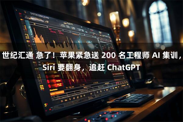 世纪汇通 急了！苹果紧急送 200 名工程师 AI 集训，Siri 要翻身，追赶 ChatGPT
