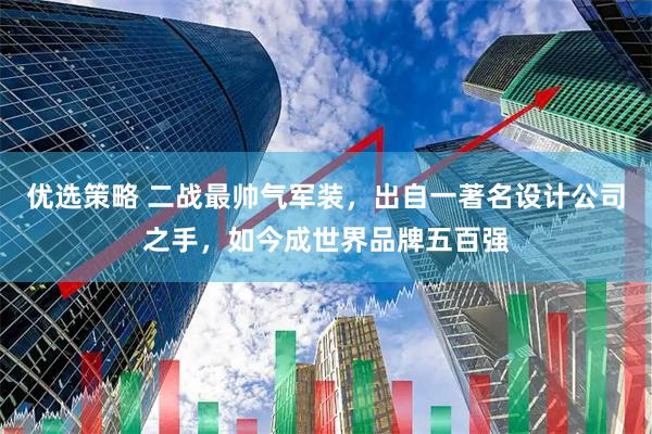优选策略 二战最帅气军装，出自一著名设计公司之手，如今成世界品牌五百强