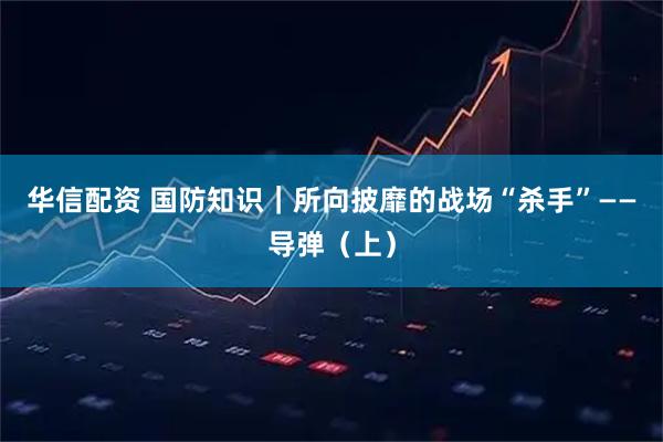 华信配资 国防知识｜所向披靡的战场“杀手”——导弹（上）