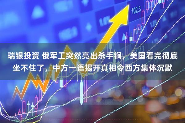 瑞银投资 俄军工突然亮出杀手锏，美国看完彻底坐不住了，中方一语揭开真相令西方集体沉默