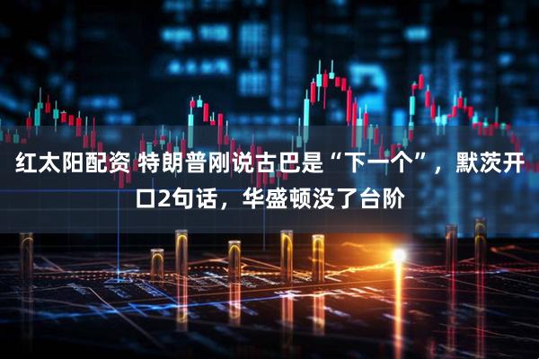 红太阳配资 特朗普刚说古巴是“下一个”，默茨开口2句话，华盛顿没了台阶