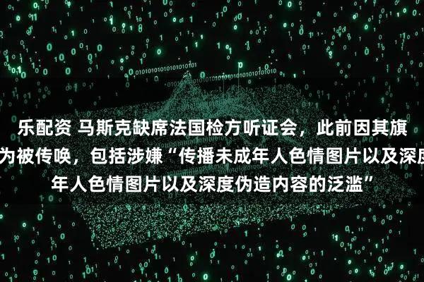 乐配资 马斯克缺席法国检方听证会，此前因其旗下社交平台不当行为被传唤，包括涉嫌“传播未成年人色情图片以及深度伪造内容的泛滥”