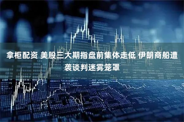 拿柜配资 美股三大期指盘前集体走低 伊朗商船遭袭谈判迷雾笼罩