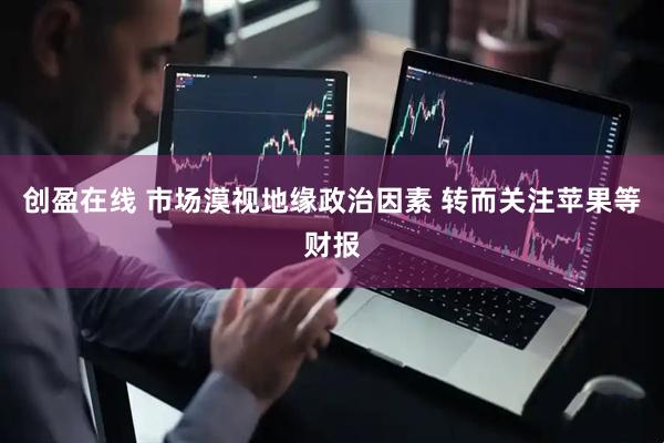 创盈在线 市场漠视地缘政治因素 转而关注苹果等财报