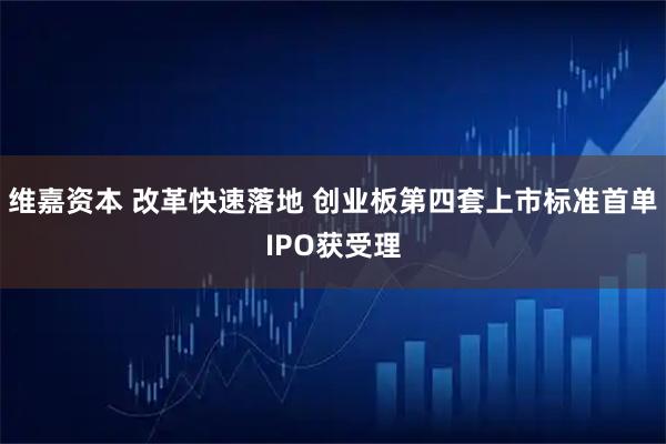维嘉资本 改革快速落地 创业板第四套上市标准首单IPO获受理