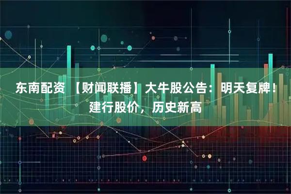 东南配资 【财闻联播】大牛股公告：明天复牌！建行股价，历史新高