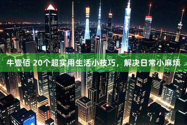 牛壹佰 20个超实用生活小技巧，解决日常小麻烦