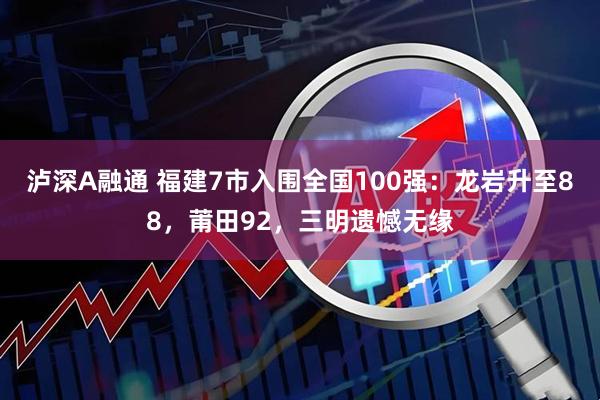 泸深A融通 福建7市入围全国100强：龙岩升至88，莆田92，三明遗憾无缘