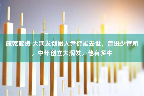 康乾配资 大润发创始人尹衍梁去世，曾进少管所，中年创立大润发，他有多牛