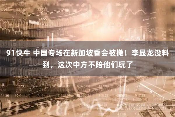 91快牛 中国专场在新加坡香会被撤！李显龙没料到，这次中方不陪他们玩了