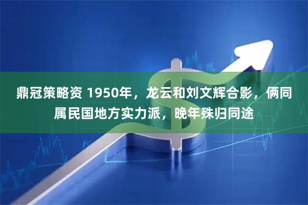 鼎冠策略资 1950年，龙云和刘文辉合影，俩同属民国地方实力派，晚年殊归同途